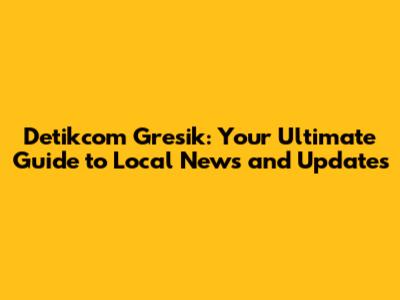 Detikcom Gresik: Your Ultimate Guide to Local News and Updates
