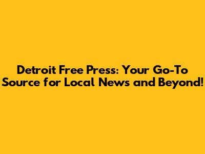 Detroit Free Press: Your Go-To Source for Local News and Beyond!