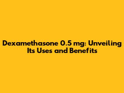 Dexamethasone 0.5 mg: Unveiling Its Uses and Benefits