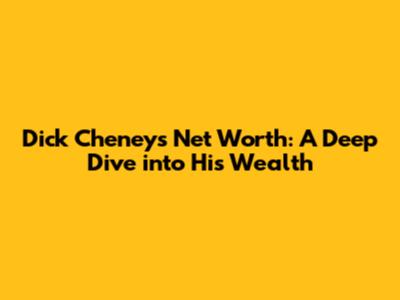 Dick Cheney's Net Worth: A Deep Dive into His Wealth