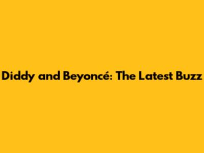 Diddy and Beyoncé: The Latest Buzz