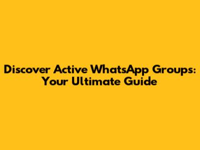 Discover Active WhatsApp Groups: Your Ultimate Guide
