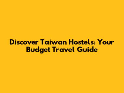 Discover Taiwan Hostels: Your Budget Travel Guide