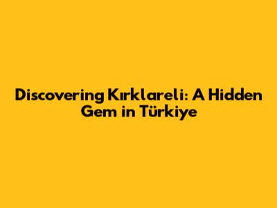 Discovering Kırklareli: A Hidden Gem in Türkiye