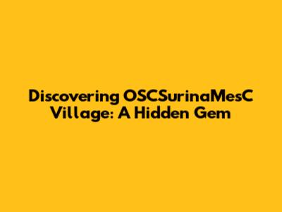 Discovering OSCSurinaMesC Village: A Hidden Gem
