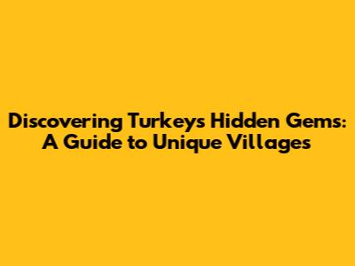 Discovering Turkey's Hidden Gems: A Guide to Unique Villages