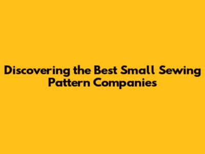 Discovering the Best Small Sewing Pattern Companies
