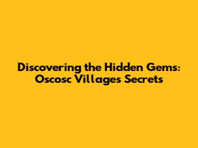 Discovering the Hidden Gems: Oscosc Villages' Secrets