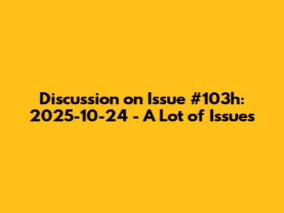Discussion on Issue #103h: 2025-10-24 - A Lot of Issues
