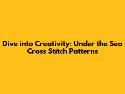 Dive into Creativity: Under the Sea Cross Stitch Patterns