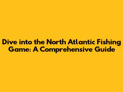 Dive into the North Atlantic Fishing Game: A Comprehensive Guide