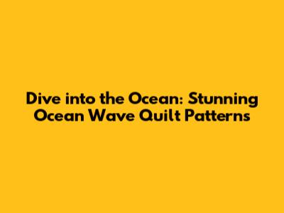 Dive into the Ocean: Stunning Ocean Wave Quilt Patterns