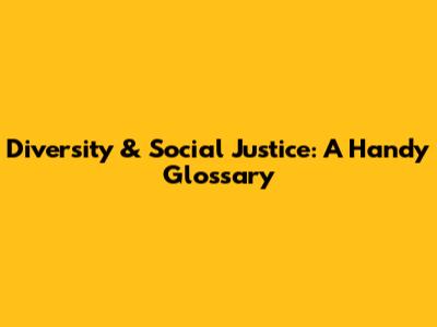 Diversity & Social Justice: A Handy Glossary