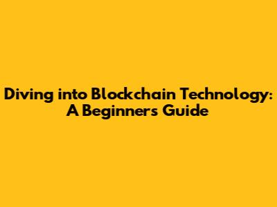 Diving into Blockchain Technology: A Beginner's Guide