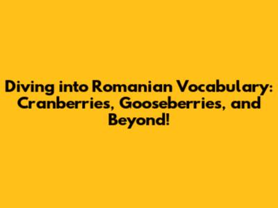 Diving into Romanian Vocabulary: Cranberries, Gooseberries, and Beyond!