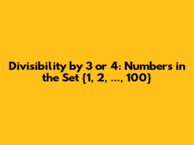 Divisibility by 3 or 4: Numbers in the Set {1, 2, ..., 100}