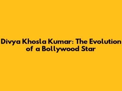 Divya Khosla Kumar: The Evolution of a Bollywood Star