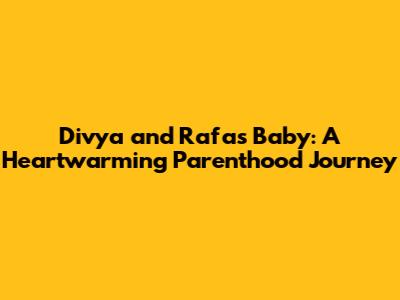 Divya and Rafa's Baby: A Heartwarming Parenthood Journey