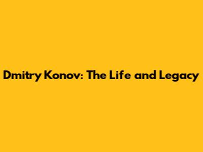 Dmitry Konov: The Life and Legacy