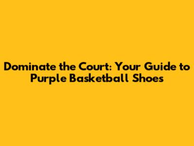 Dominate the Court: Your Guide to Purple Basketball Shoes