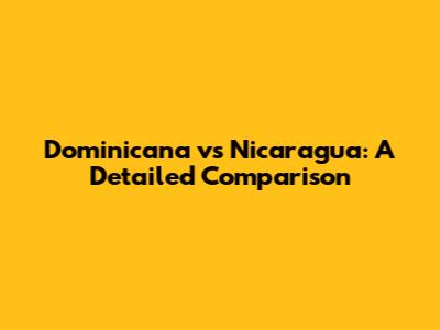 Dominicana vs Nicaragua: A Detailed Comparison