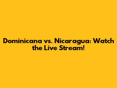Dominicana vs. Nicaragua: Watch the Live Stream!