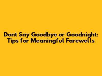 Don't Say Goodbye or Goodnight: Tips for Meaningful Farewells