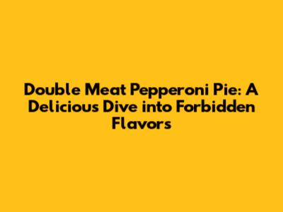 Double Meat Pepperoni Pie: A Delicious Dive into Forbidden Flavors
