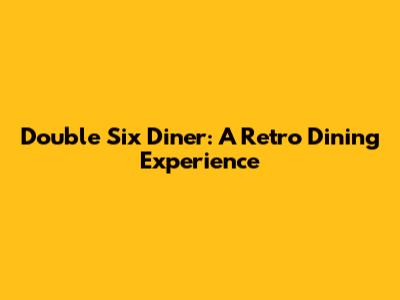 Double Six Diner: A Retro Dining Experience
