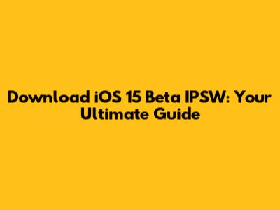 Download iOS 15 Beta IPSW: Your Ultimate Guide