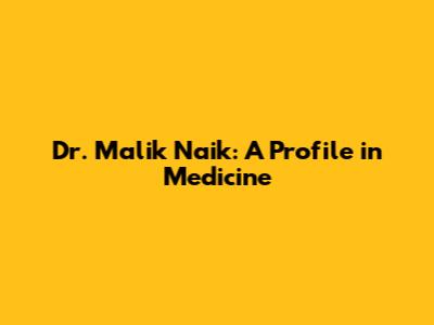 Dr. Malik Naik: A Profile in Medicine