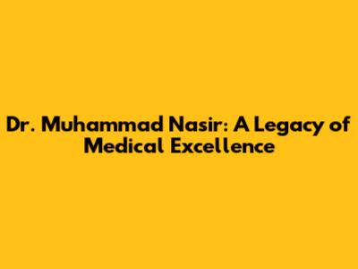 Dr. Muhammad Nasir: A Legacy of Medical Excellence