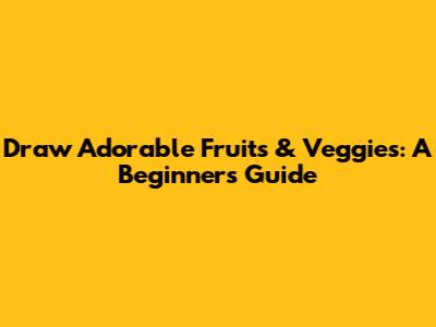 Draw Adorable Fruits & Veggies: A Beginner's Guide
