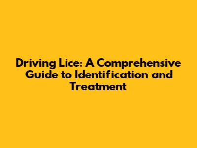 Driving Lice: A Comprehensive Guide to Identification and Treatment