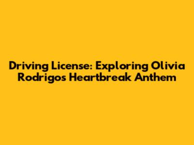 Driving License: Exploring Olivia Rodrigo's Heartbreak Anthem