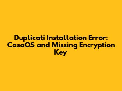 Duplicati Installation Error: CasaOS and Missing Encryption Key