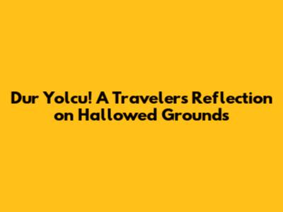 Dur Yolcu! A Traveler's Reflection on Hallowed Grounds