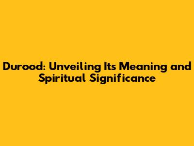 Durood: Unveiling Its Meaning and Spiritual Significance