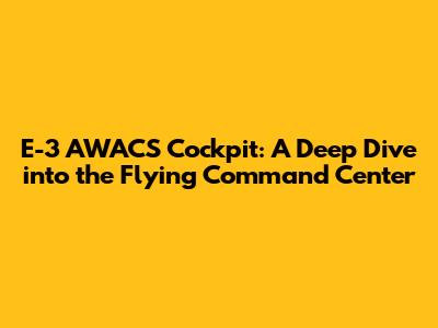 E-3 AWACS Cockpit: A Deep Dive into the Flying Command Center
