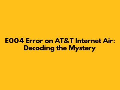 E004 Error on AT&T Internet Air: Decoding the Mystery