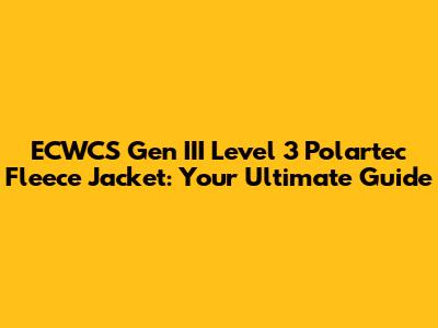 ECWCS Gen III Level 3 Polartec Fleece Jacket: Your Ultimate Guide