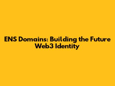 ENS Domains: Building the Future Web3 Identity