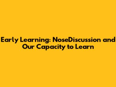 Early Learning: NoseDiscussion and Our Capacity to Learn