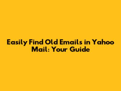 Easily Find Old Emails in Yahoo Mail: Your Guide