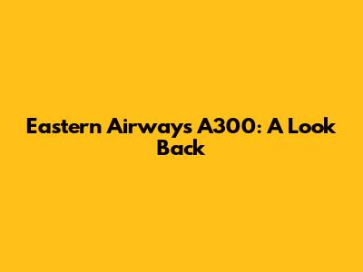 Eastern Airways A300: A Look Back