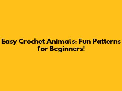 Easy Crochet Animals: Fun Patterns for Beginners!