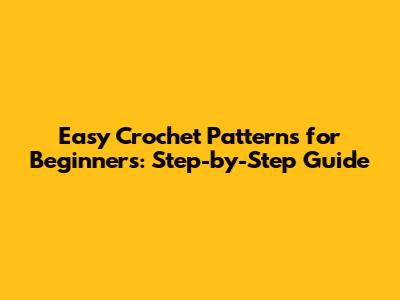 Easy Crochet Patterns for Beginners: Step-by-Step Guide