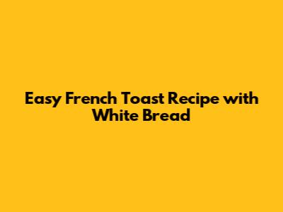 Easy French Toast Recipe with White Bread