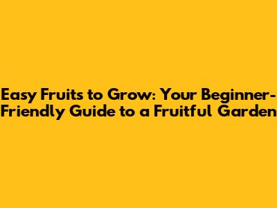 Easy Fruits to Grow: Your Beginner-Friendly Guide to a Fruitful Garden