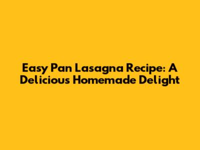 Easy Pan Lasagna Recipe: A Delicious Homemade Delight